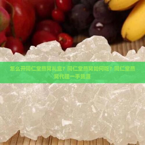 怎么开同仁堂燕窝礼盒？同仁堂燕窝如何吃？同仁堂燕窝代理一手货源