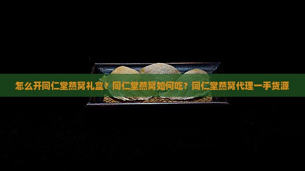 怎么开同仁堂燕窝礼盒？同仁堂燕窝如何吃？同仁堂燕窝代理一手货源