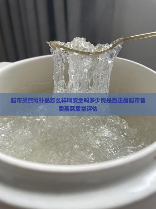 超市买燕窝补品怎么样啊安全吗多少钱是否正品超市售卖燕窝质量评估