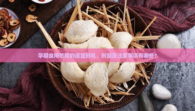 孕期食用燕窝的适宜时机、剂量及注意事项有哪些？
