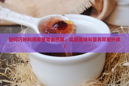 如何巧妙利用家里零食燕窝，实现美味与营养双重升级？