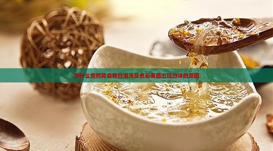 为什么煮燕窝会有白泡沫及煮后表面出现白沫的原因