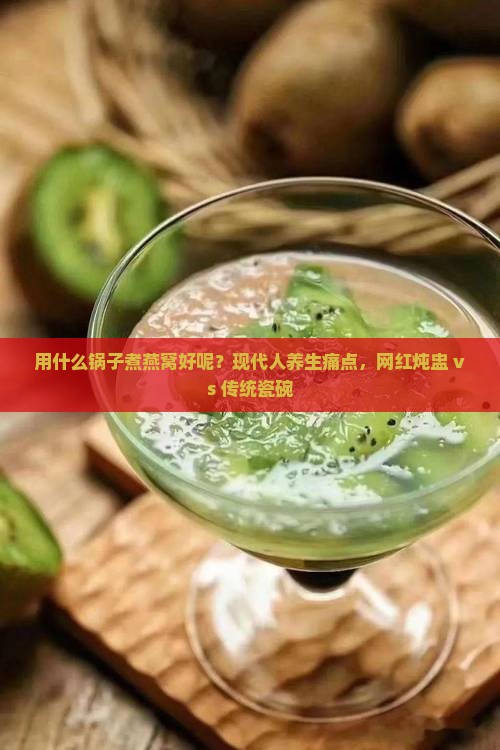 用什么锅子煮燕窝好呢？现代人养生痛点，网红炖盅 vs 传统瓷碗