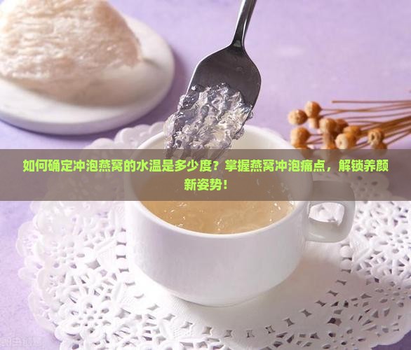 如何确定冲泡燕窝的水温是多少度？掌握燕窝冲泡痛点，解锁养颜新姿势！