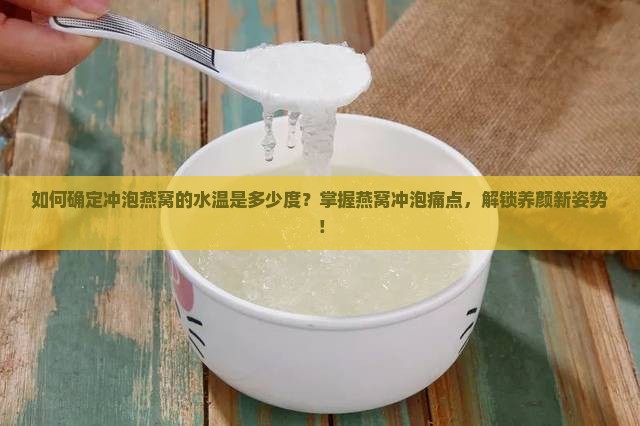 如何确定冲泡燕窝的水温是多少度？掌握燕窝冲泡痛点，解锁养颜新姿势！
