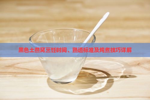 黑色土燕窝烹饪时间、熟透标准及炖煮技巧详解