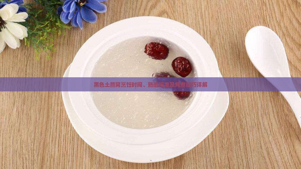 黑色土燕窝烹饪时间、熟透标准及炖煮技巧详解