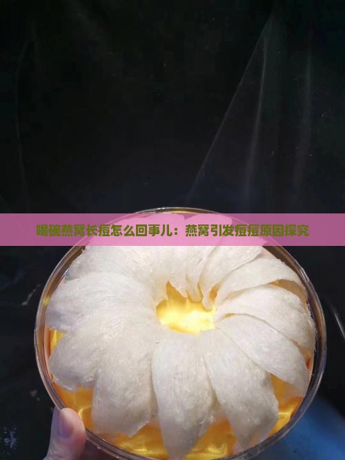 喝碗燕窝长痘怎么回事儿：燕窝引发痘痘原因探究