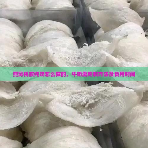 燕窝桃胶纯奶怎么做的，牛奶羹炖制方法及食用时间