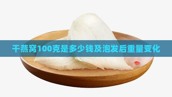 干燕窝100克是多少钱及泡发后重量变化