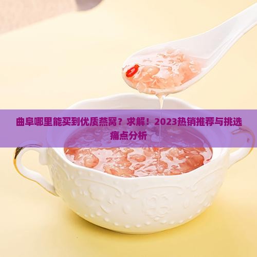 曲阜哪里能买到优质燕窝？求解！2023热销推荐与挑选痛点分析
