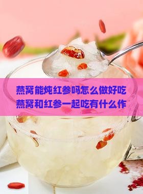 燕窝能炖红参吗怎么做好吃燕窝和红参一起吃有什么作用