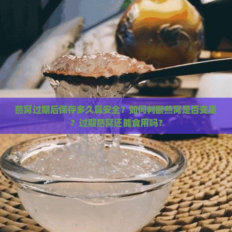燕窝过期后保存多久算安全？如何判断燕窝是否变质？过期燕窝还能食用吗？