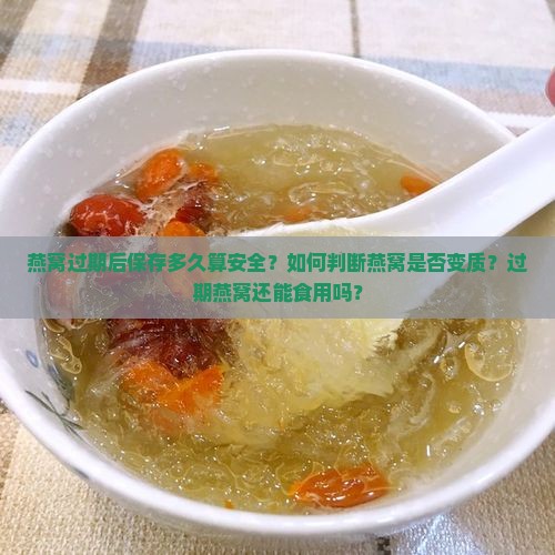 燕窝过期后保存多久算安全？如何判断燕窝是否变质？过期燕窝还能食用吗？