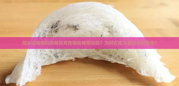 范冰冰推荐的燕窝究竟有哪些神奇功效？为何它成为美容养颜新宠？