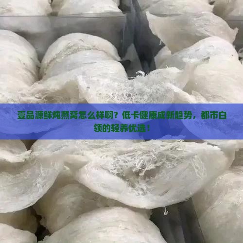 壹品源鲜炖燕窝怎么样啊？低卡健康成新趋势，都市白领的轻养优选！