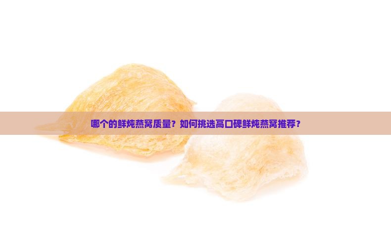 哪个的鲜炖燕窝质量？如何挑选高口碑鲜炖燕窝推荐？
