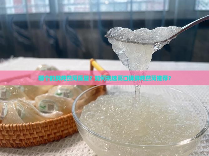 哪个的鲜炖燕窝质量？如何挑选高口碑鲜炖燕窝推荐？