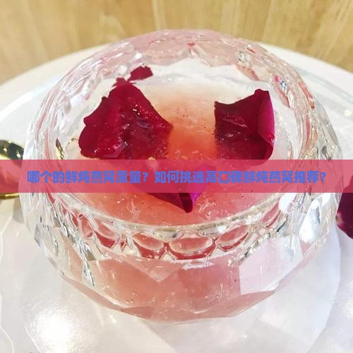 哪个的鲜炖燕窝质量？如何挑选高口碑鲜炖燕窝推荐？
