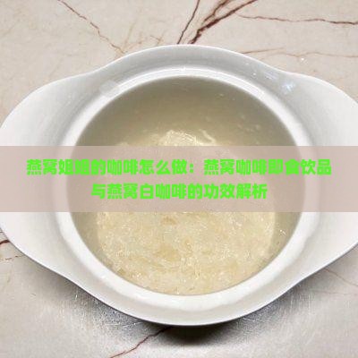 燕窝姐姐的咖啡怎么做：燕窝咖啡即食饮品与燕窝白咖啡的功效解析