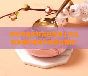 燕窝与鱼胶在美白效果上的比较及如何选择天然美白食材？