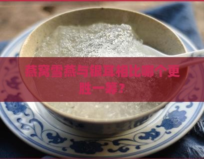 燕窝雪燕与银耳相比哪个更胜一筹？