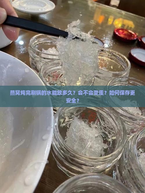 燕窝炖完刷锅的水能放多久？会不会变质？如何保存更安全？