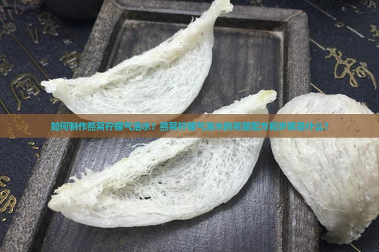 如何制作燕窝柠檬气泡水？燕窝柠檬气泡水的完整配方和步骤是什么？