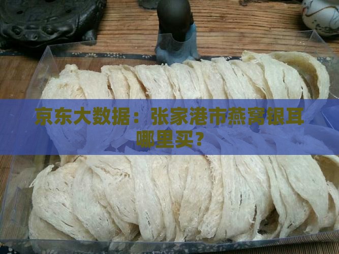 京东大数据：张家港市燕窝银耳哪里买？