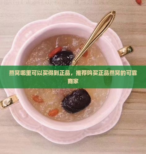 燕窝哪里可以买得到正品，推荐购买正品燕窝的可靠商家