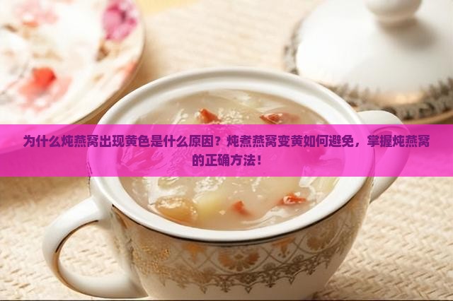 为什么炖燕窝出现黄色是什么原因？炖煮燕窝变黄如何避免，掌握炖燕窝的正确方法！