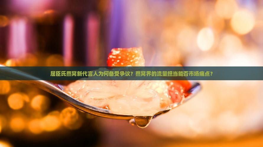 屈臣氏燕窝新代言人为何备受争议?燕窝界的流量担当能否市场痛点? 屈臣氏燕窝新代言人为何备受争议?燕窝界的流量担当能否市场痛点?