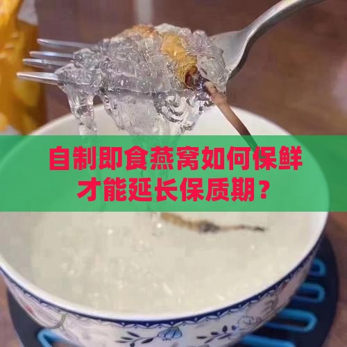 自制即食燕窝如何保鲜才能延长保质期？