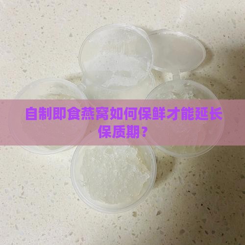 自制即食燕窝如何保鲜才能延长保质期？