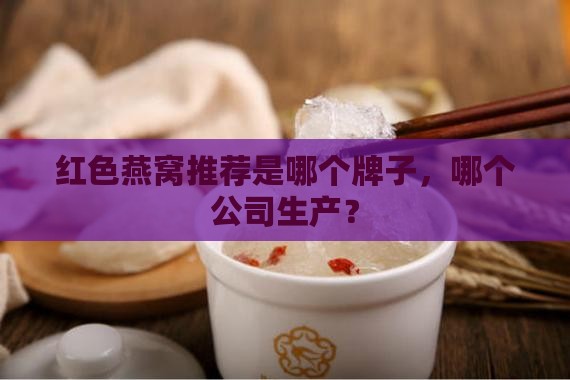 红色燕窝推荐是哪个牌子，哪个公司生产？
