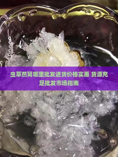 虫草燕窝哪里批发进货价格实惠 货源充足批发市场指南