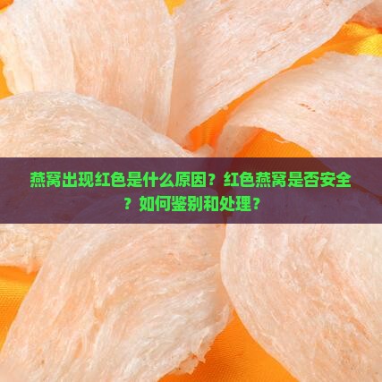 燕窝出现红色是什么原因？红色燕窝是否安全？如何鉴别和处理？