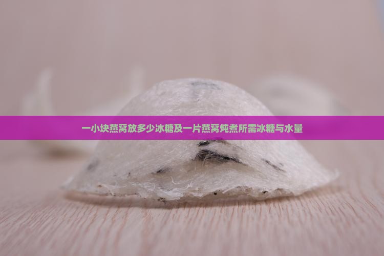 一小块燕窝放多少冰糖及一片燕窝炖煮所需冰糖与水量