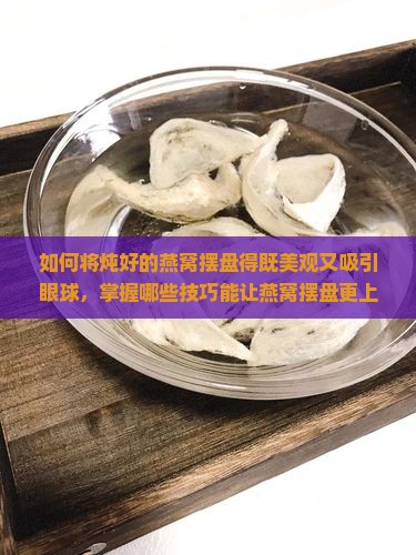 如何将炖好的燕窝摆盘得既美观又吸引眼球，掌握哪些技巧能让燕窝摆盘更上一层楼？