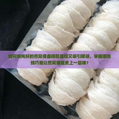 如何将炖好的燕窝摆盘得既美观又吸引眼球，掌握哪些技巧能让燕窝摆盘更上一层楼？