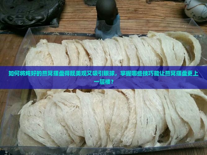 如何将炖好的燕窝摆盘得既美观又吸引眼球，掌握哪些技巧能让燕窝摆盘更上一层楼？