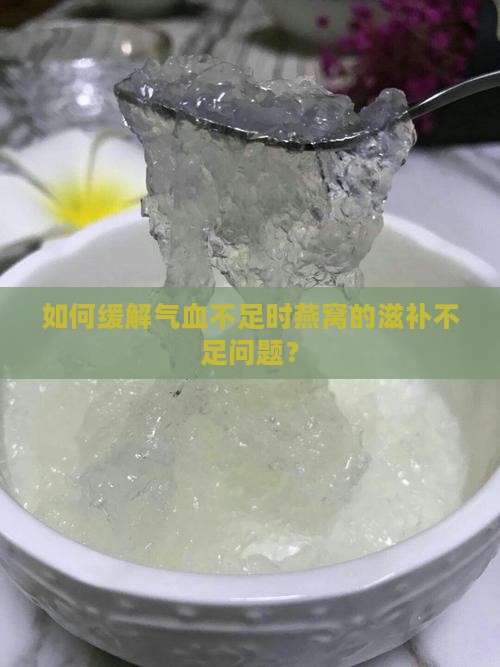 如何缓解气血不足时燕窝的滋补不足问题？