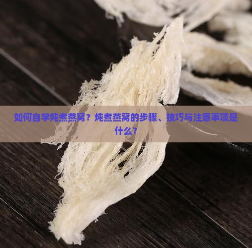 如何自学炖煮燕窝？炖煮燕窝的步骤、技巧与注意事项是什么？