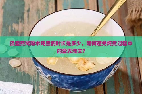 疏盏燕窝隔水炖煮的时长是多少，如何避免炖煮过程中的营养流失？