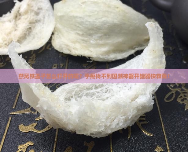 燕窝铁盖子怎么打开的呢？手疼找不到国潮神器开罐器快救我！