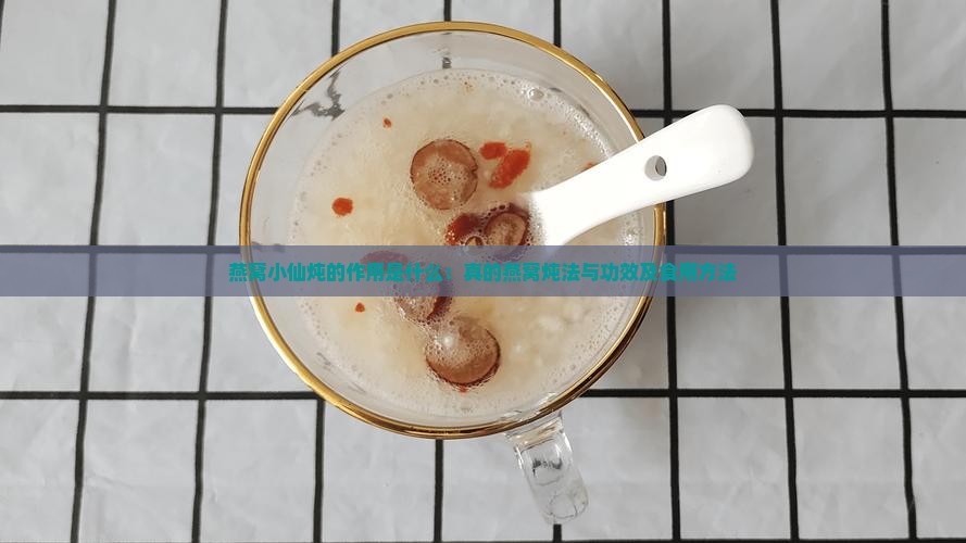 燕窝小仙炖的作用是什么：真的燕窝炖法与功效及食用方法
