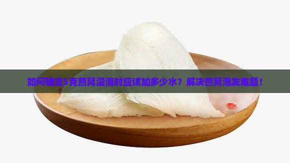 如何确定5克燕窝浸泡时应该加多少水？解决燕窝泡发难题！