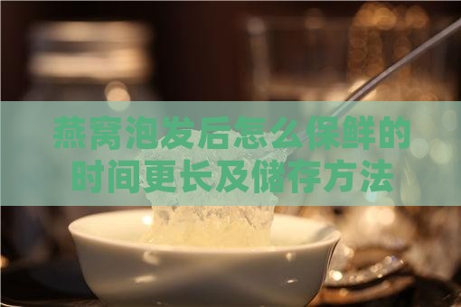 燕窝泡发后怎么保鲜的时间更长及储存方法