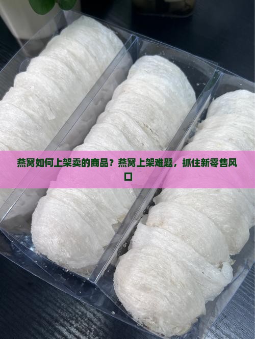 燕窝如何上架卖的商品？燕窝上架难题，抓住新零售风口