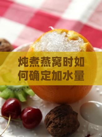炖煮燕窝时如何确定加水量及炖煮时间？